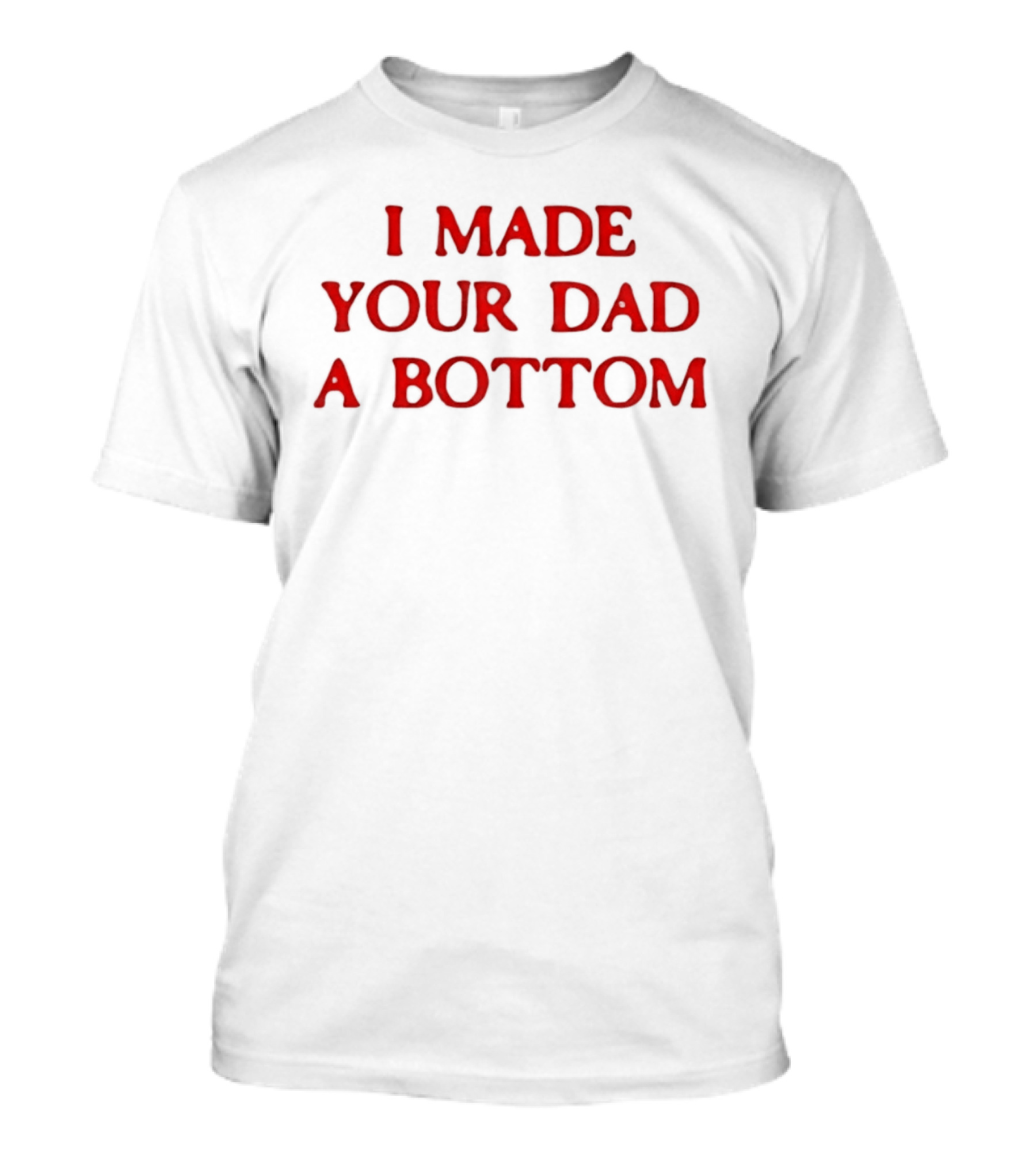 I Made Your Dad A Bottom T-Shirt