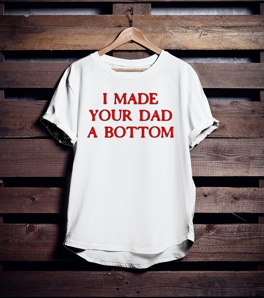 I Made Your Dad A Bottom T-Shirt
