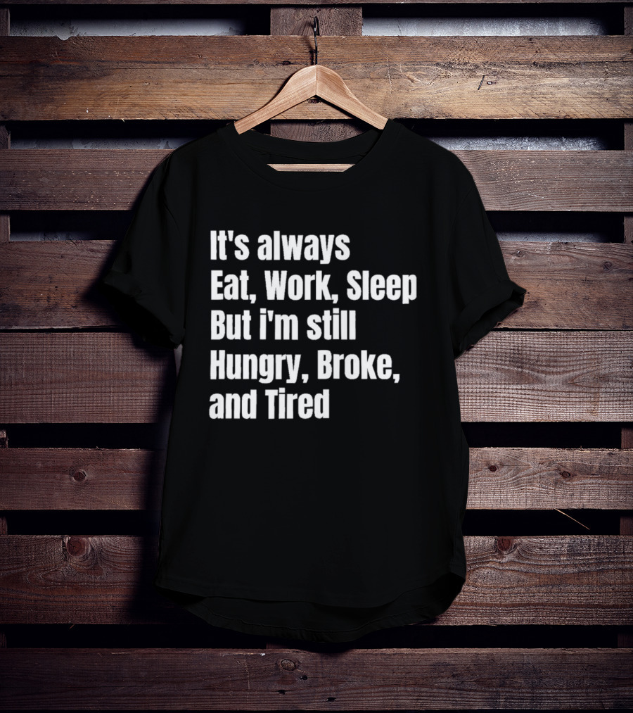 It's Always Eat Work Sleep But I'm Still Hungry Broke And Tired T-Shirt