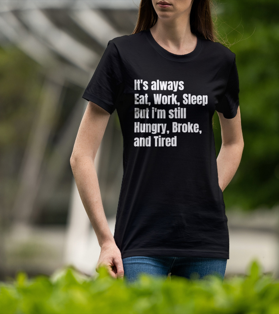 It's Always Eat Work Sleep But I'm Still Hungry Broke And Tired T-Shirt
