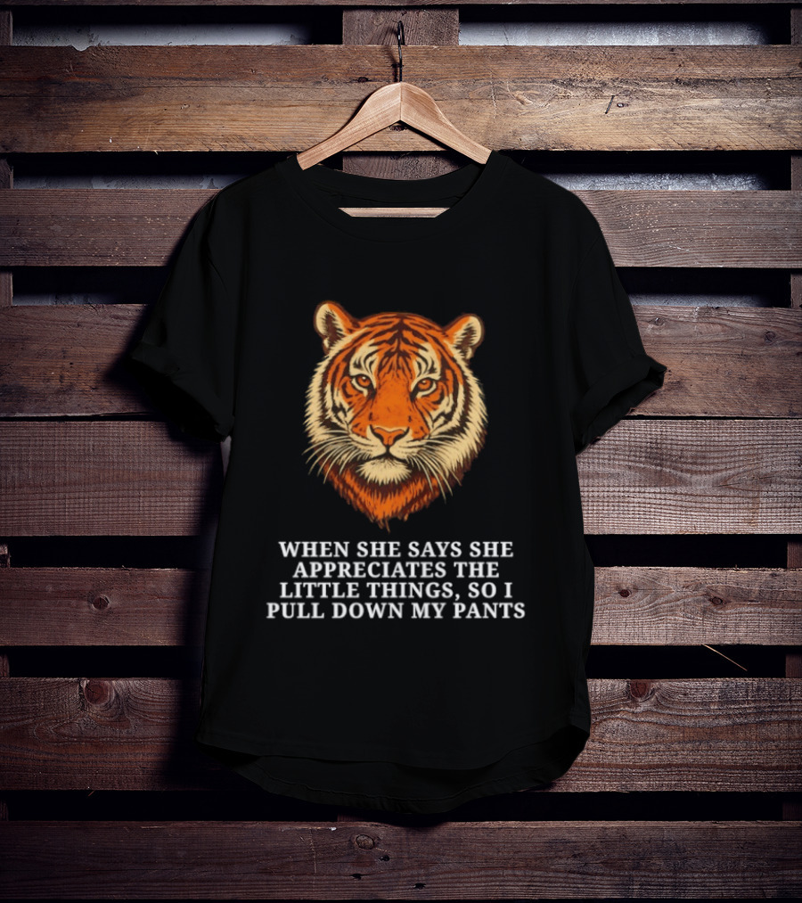 Tiger Head When She Says She Appreciates The Little Things So I Pull Down My Pants T-Shirt