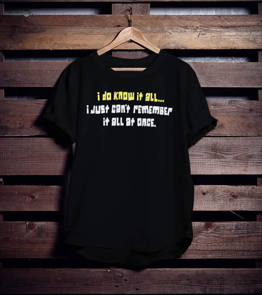 I Do Know It All I Just Cant Remember It All At Once T-Shirt
