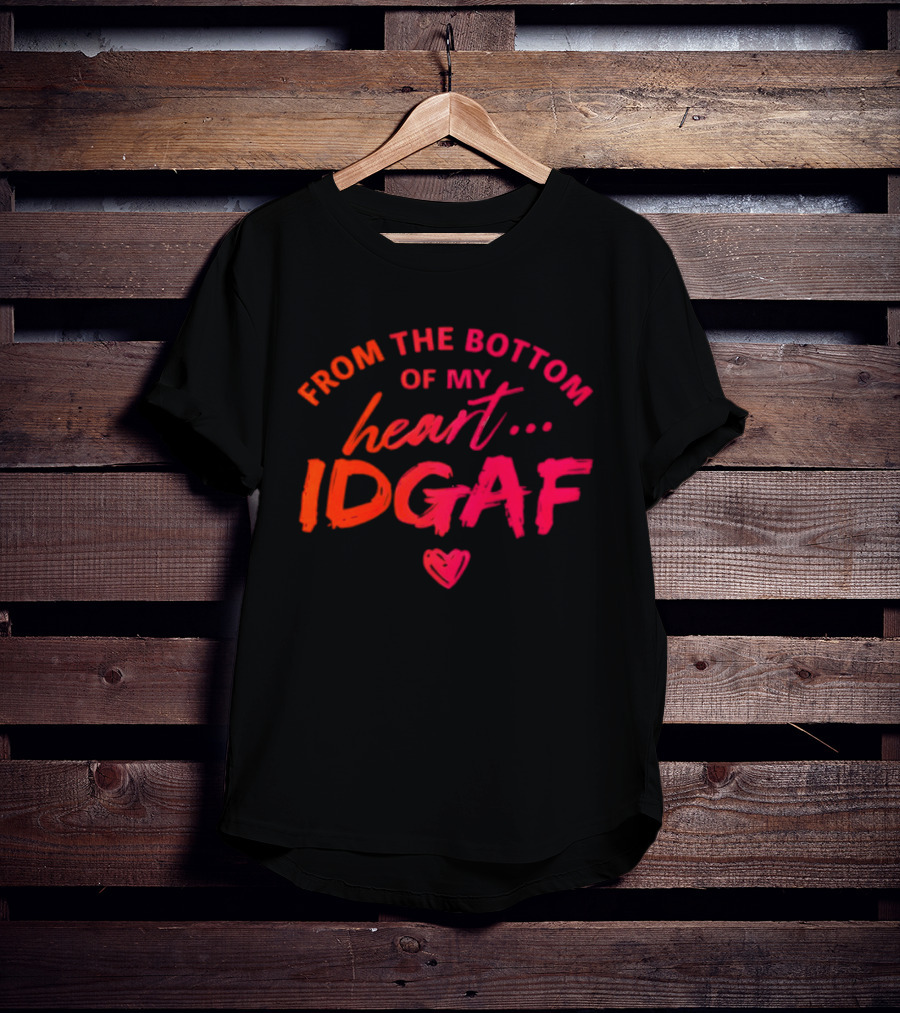 From The Bottom Of My Heart Idgaf T-Shirt