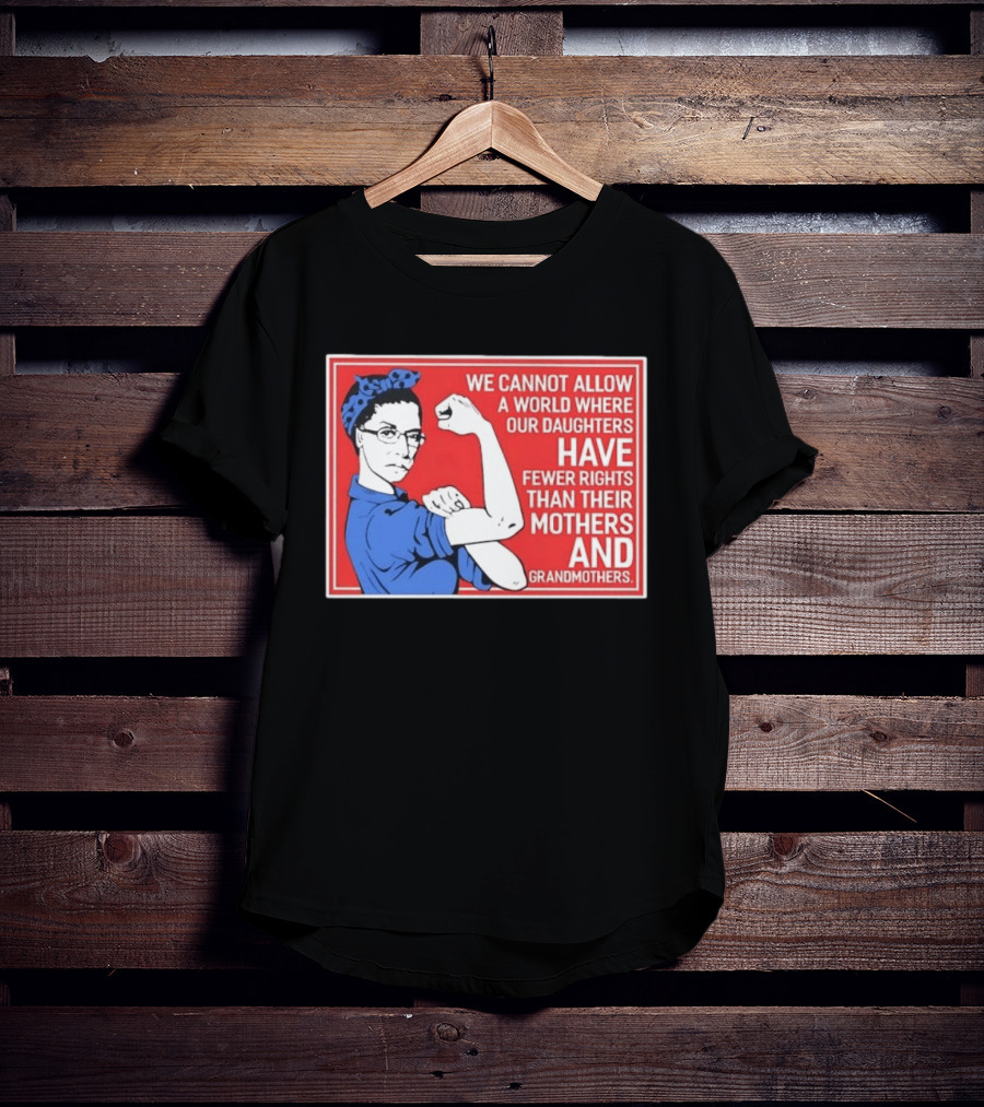 We Cannot Allow A World Where Our Daughters Have Fewer Rights Than Their Mothers And Grandmothers Rosie The Riveter T-Shirt