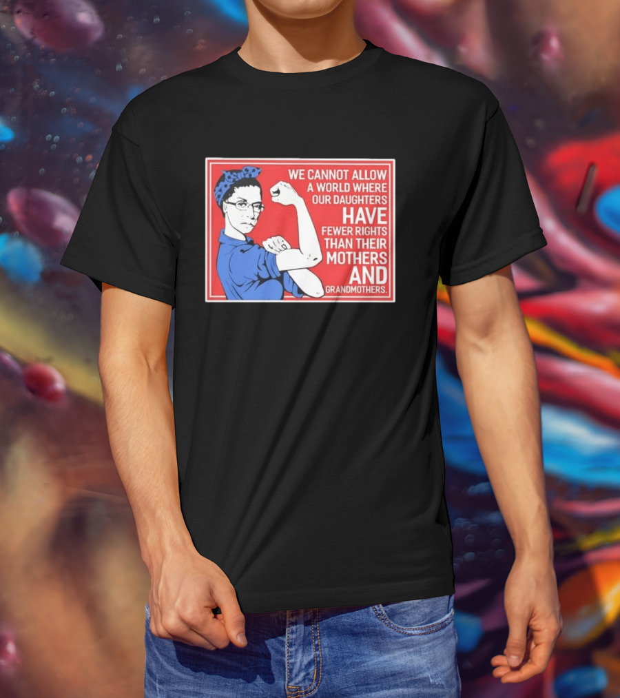 We Cannot Allow A World Where Our Daughters Have Fewer Rights Than Their Mothers And Grandmothers Rosie The Riveter T-Shirt
