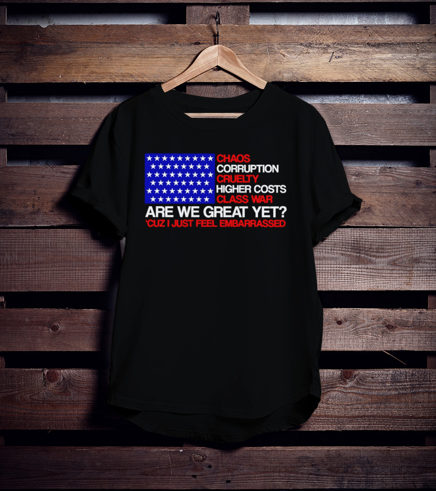Chaos Corruption Cruelty Higher Costs Class War Are We Great Yet Flag Stars Cuz I Just Feel Embarrassed T-Shirt