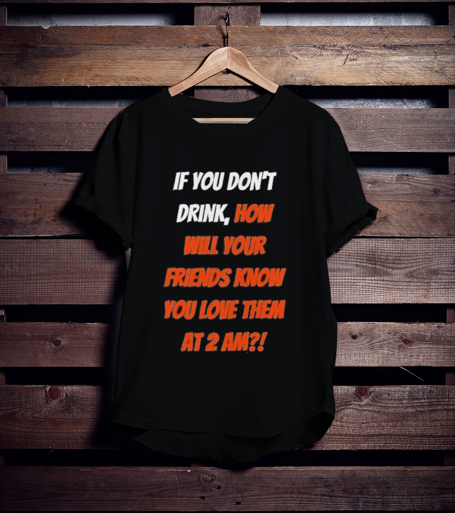 If You Don't Drink How Will Your Friends Know You Love Them At 2 AM T-Shirt