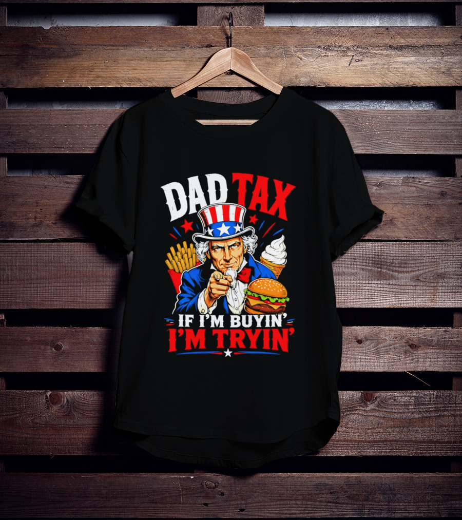 Dad Tax Uncle Sam If I'm Buyin' I'm Tryin' Burger Fries Ice Cream T-Shirt