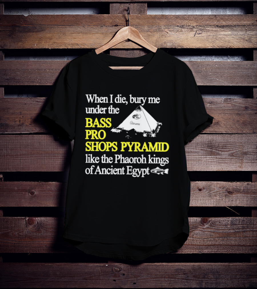 When I Die Bury Me Under The Bass Pro Shops Pyramid Like Pharaoh Kings Of Ancient Egypt T-Shirt