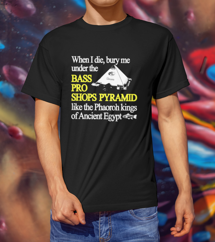When I Die Bury Me Under The Bass Pro Shops Pyramid Like Pharaoh Kings Of Ancient Egypt T-Shirt