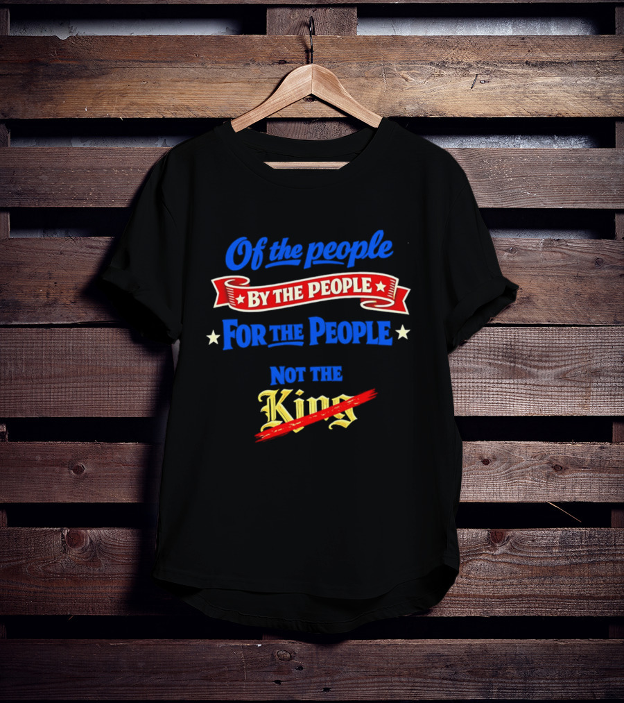 Of The People By The People For The People Not The King T-Shirt