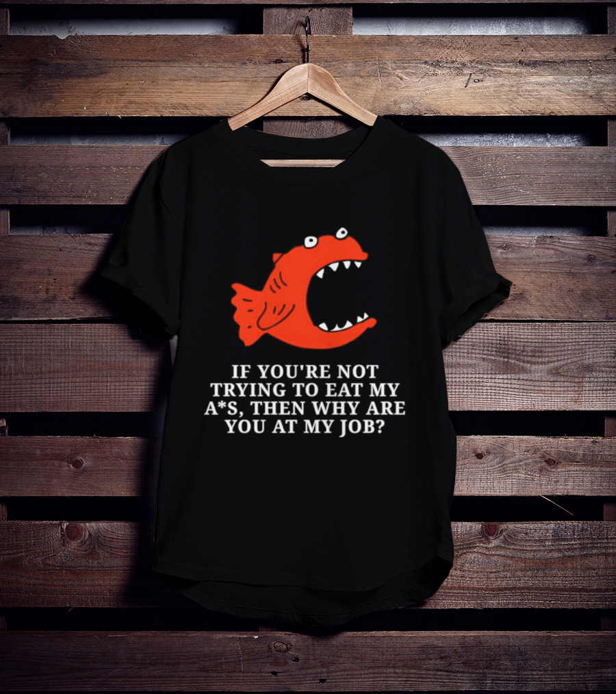 Piranha If You're Not Trying To Eat My Ass Then Why Are You At My Job T-Shirt