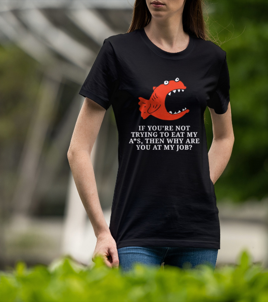 Piranha If You're Not Trying To Eat My Ass Then Why Are You At My Job T-Shirt
