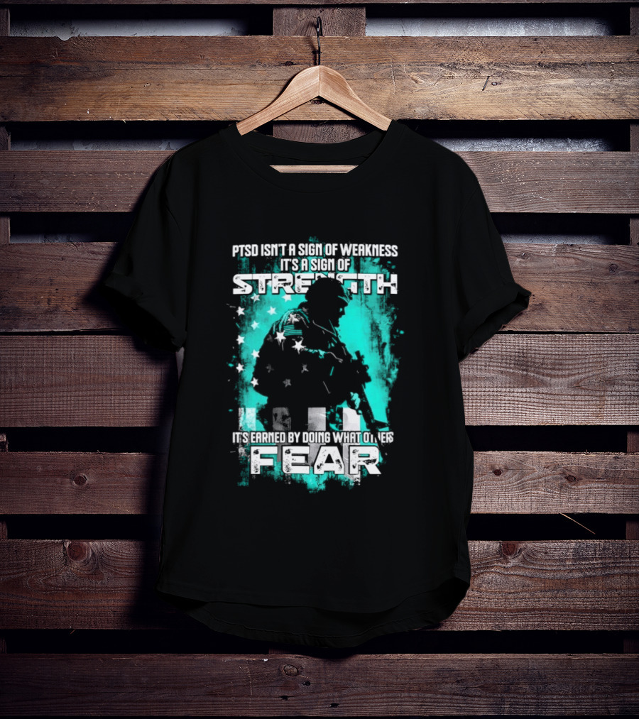 PTSD Isn't A Sign Of Weakness It's A Sign Of Strength Earned By Doing What Others Fear T-Shirt
