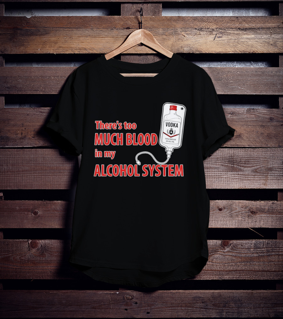 There's Too Much Blood In My Alcohol System Vodka T-Shirt