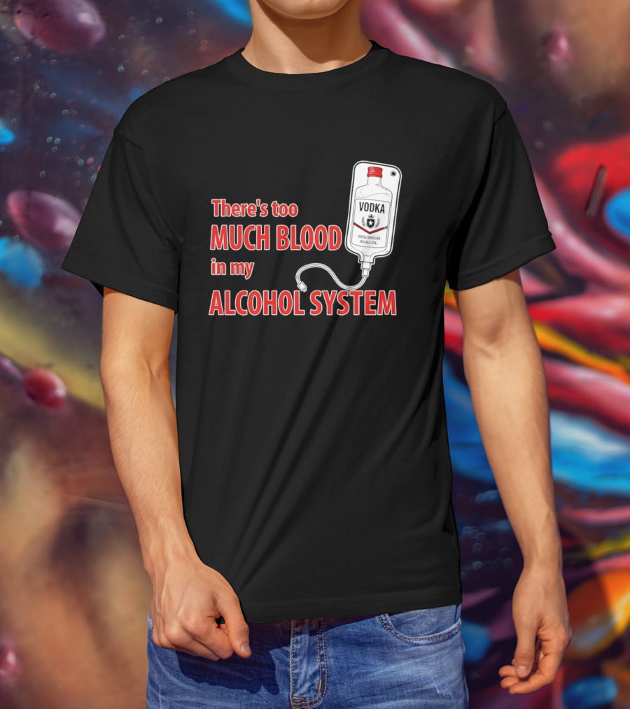 There's Too Much Blood In My Alcohol System Vodka T-Shirt