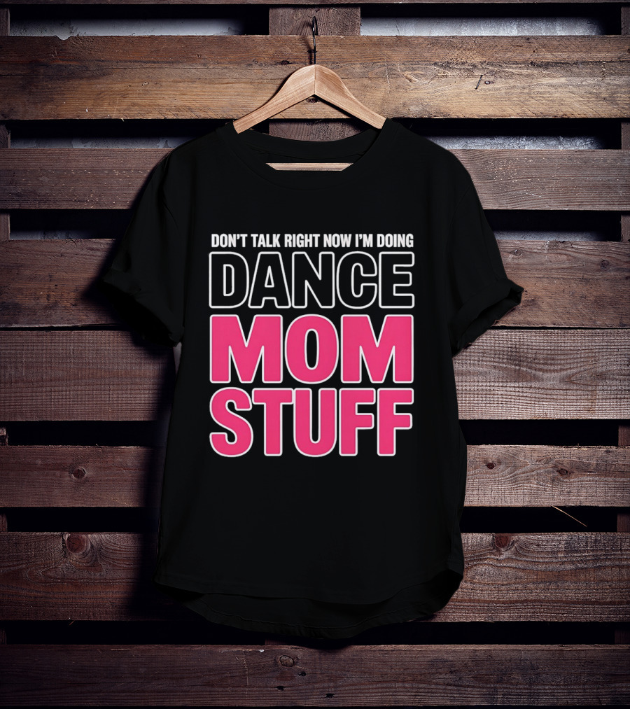 Don't Talk Right Now I'm Doing Dance Mom Stuff Proud Stage Parent T-Shirt