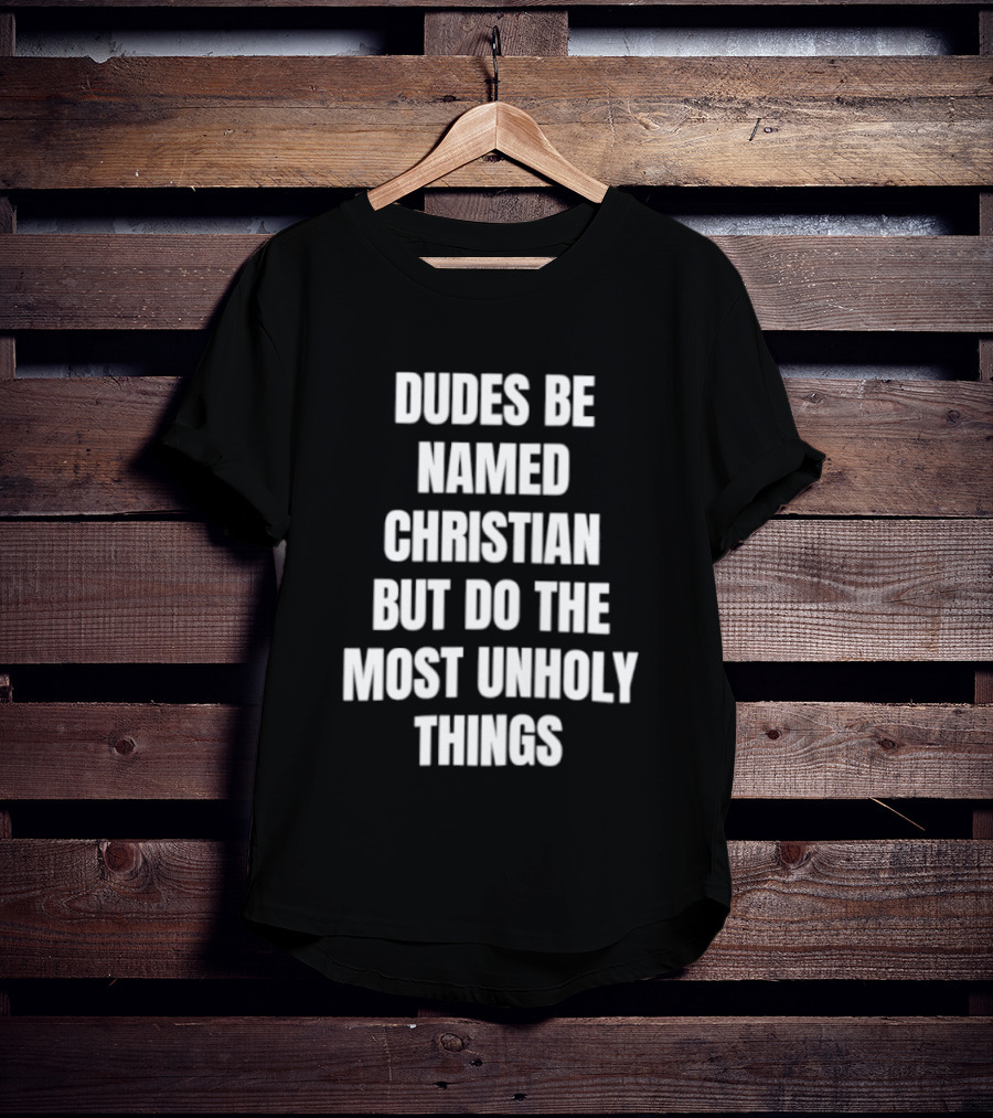 Dudes Be Named Christian But Do The Most Unholy Things T-Shirt
