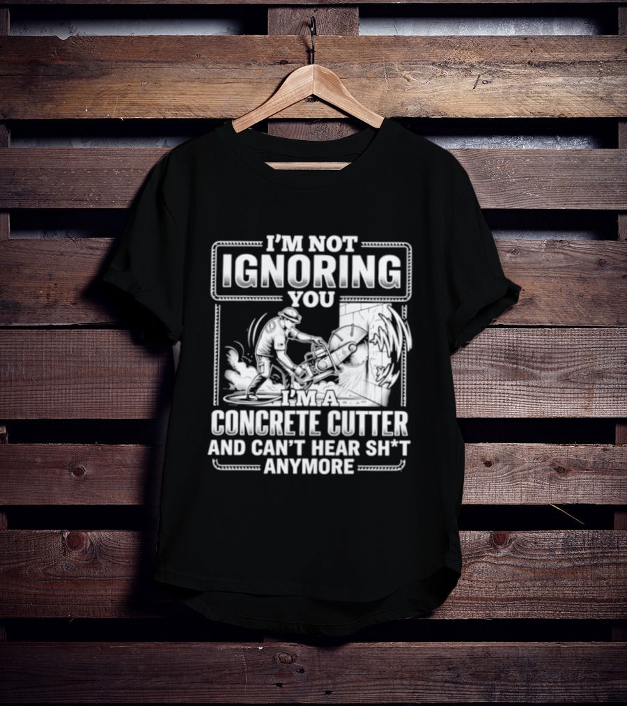 I'm Not Ignoring You Concrete Cutter Can't Hear Anymore T-Shirt
