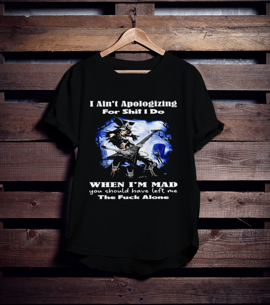 I Ain't Apologizing For Shit I Do When I'm Mad You Should Have Left Me The Fuck Alone Skull Playing Guitar T-Shirt