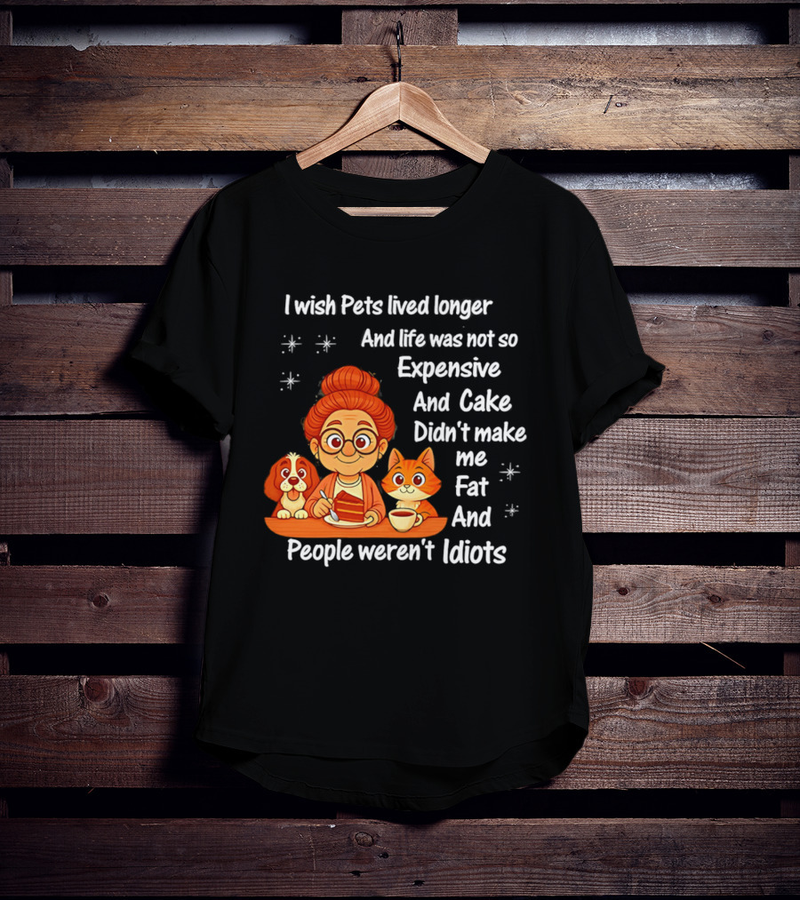 I Wish Pets Lived Longer Life Was Not So Expensive Cake Didn't Make Me Fat And People Weren't Idiots T-Shirt