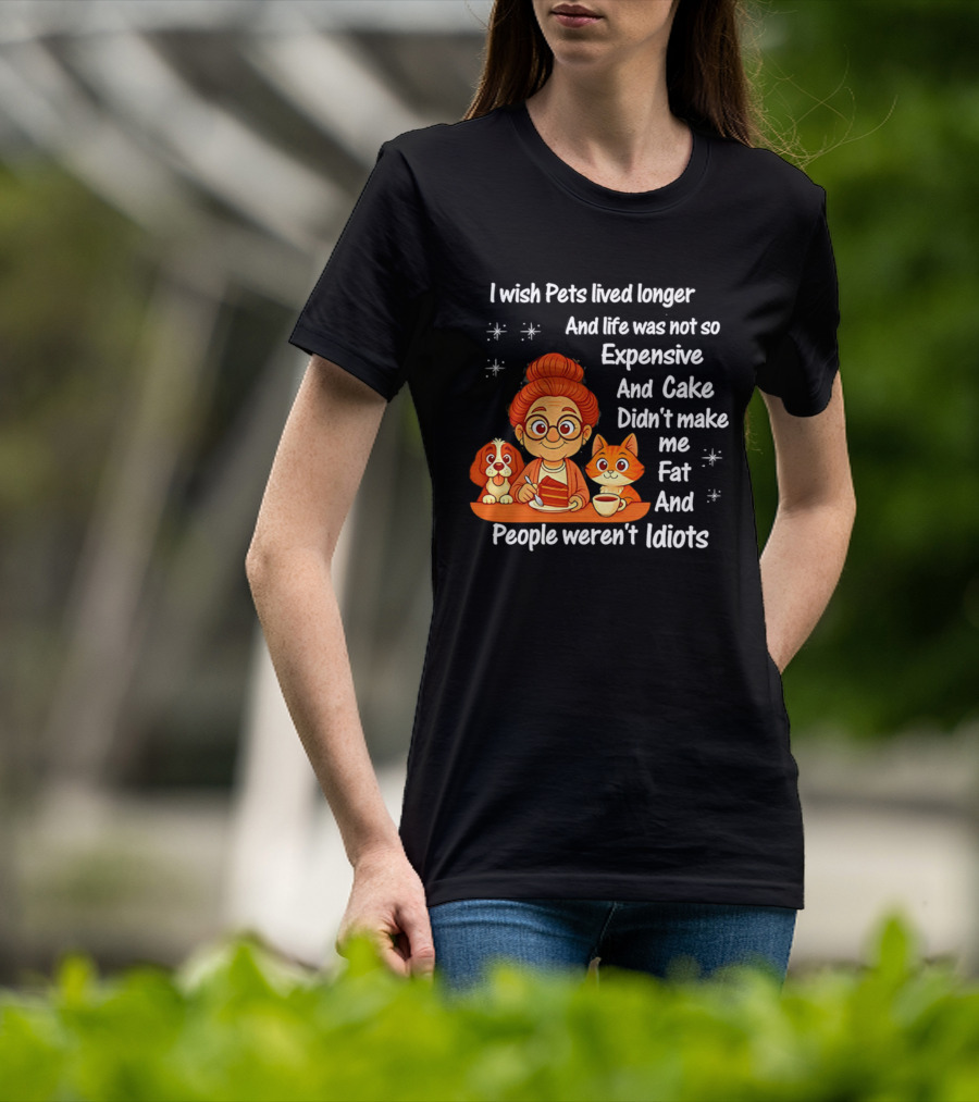 I Wish Pets Lived Longer Life Was Not So Expensive Cake Didn't Make Me Fat And People Weren't Idiots T-Shirt