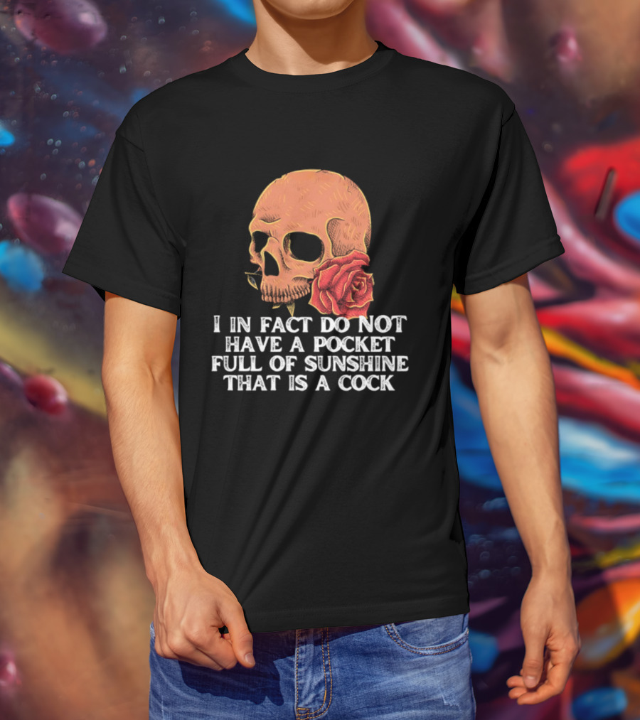 Skull Rose I In Fact Do Not Have A Pocket Full Of Sunshine That Is A Cock T-Shirt