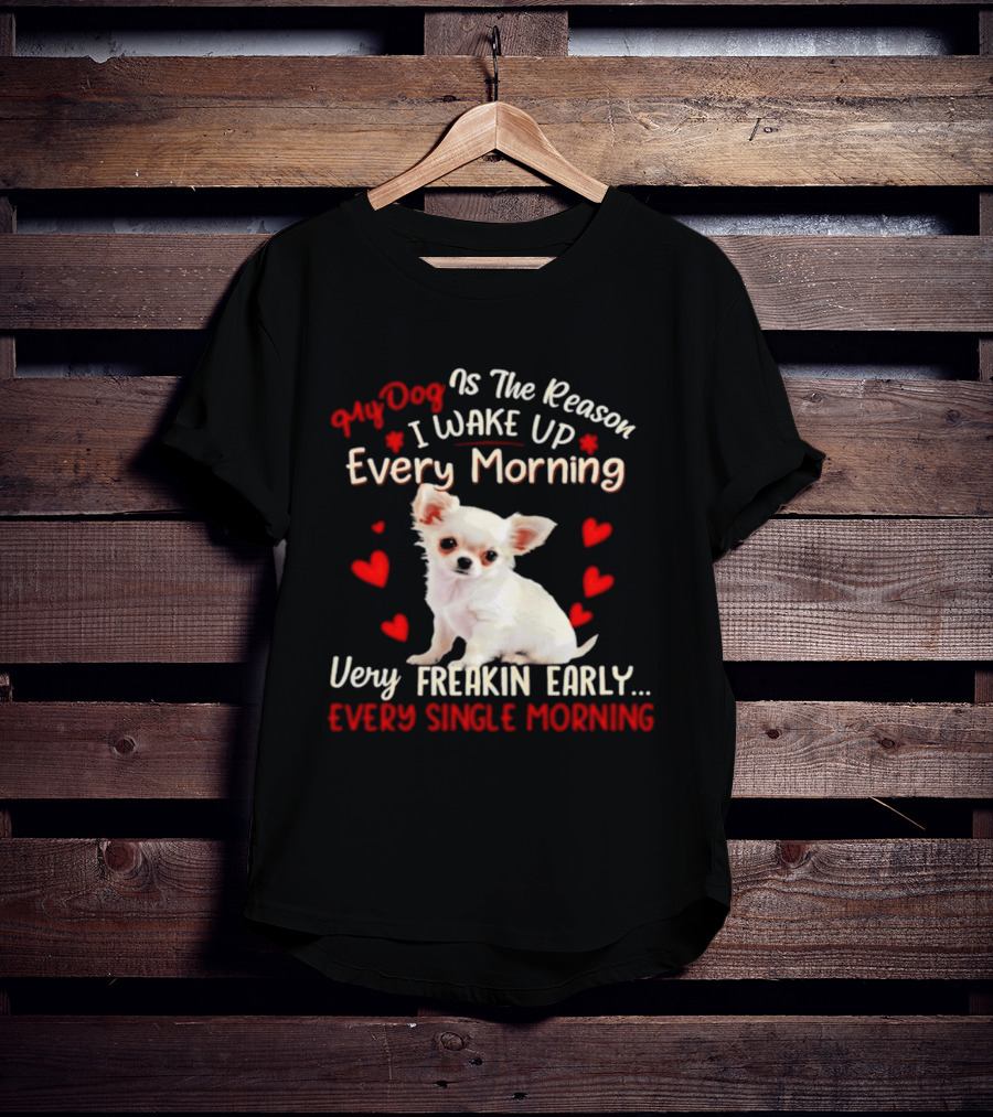 My Dog Is The Reason I Wake Up Every Morning Very Freakin Early Chihuahua Every Single Morning T-Shirt