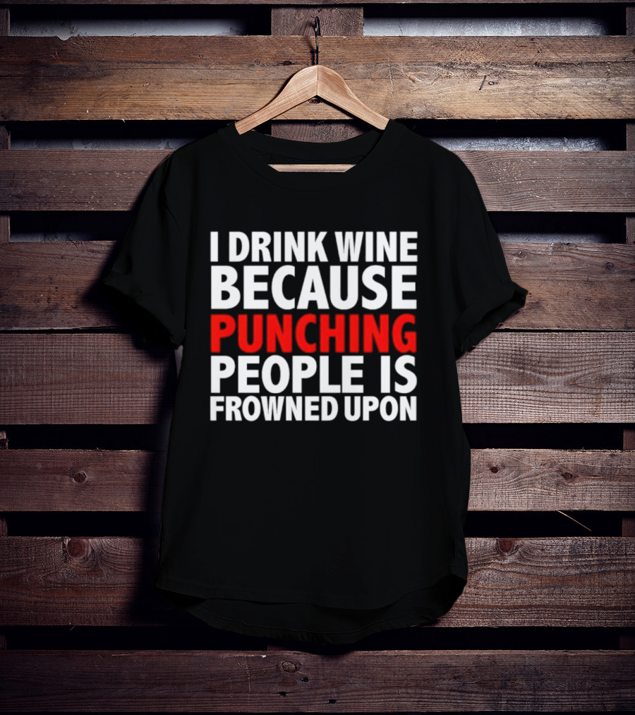 I Drink Wine Because Punching People Is Frowned Upon T-Shirt