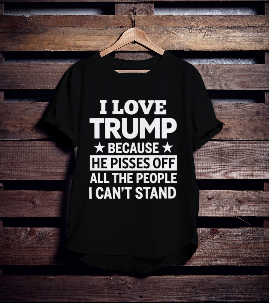 I Love Trump He Pisses Off All The People I Can't Stand T-Shirt