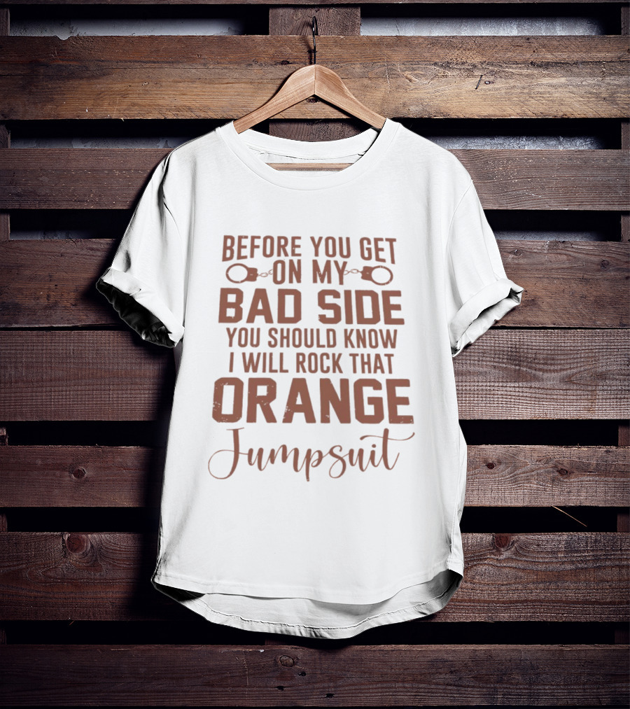 Before You Get On My Bad Side I Will Rock That Orange Jumpsuit T-Shirt