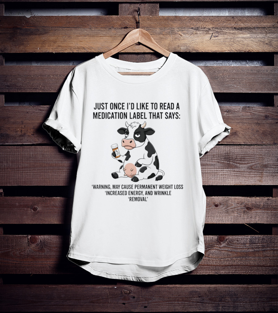 Just Once I'd Like To Read A Medication Label That Says Warning May Cause Permanent Weight Loss Increased Energy And Wrinkle Removal Cow T-Shirt