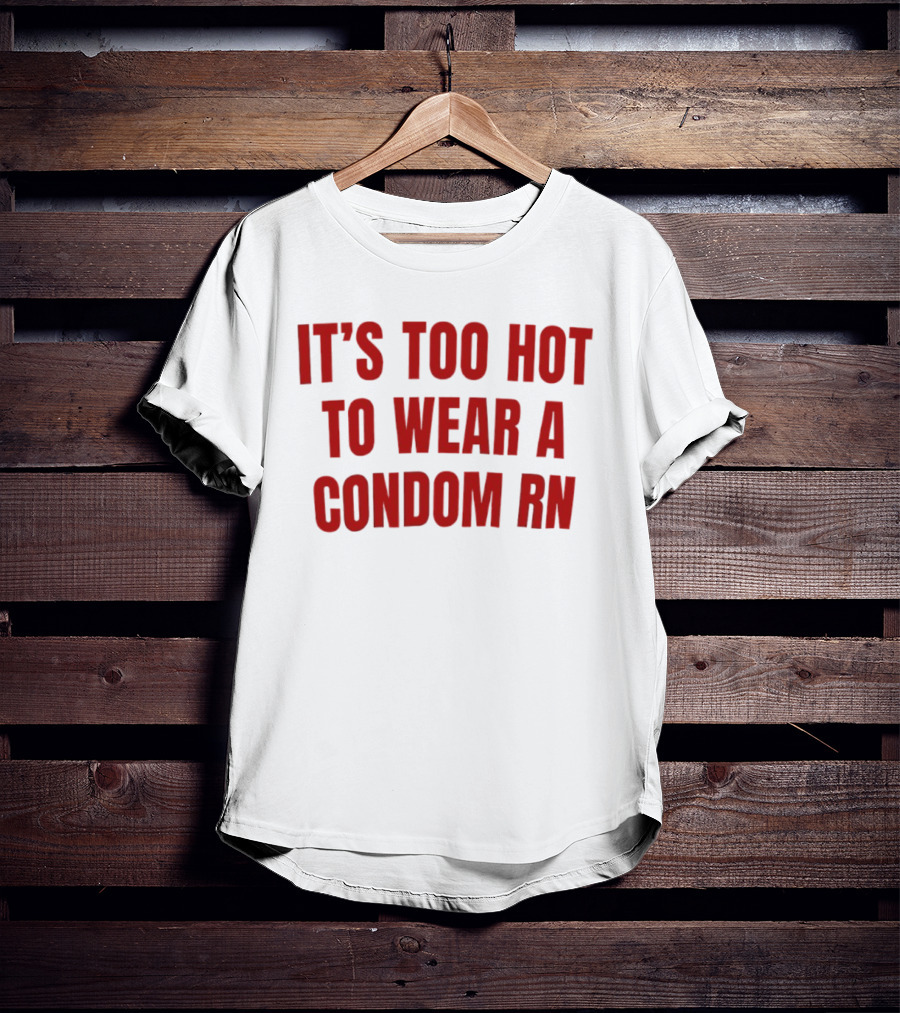 It's Too Hot To Wear A Condom Rn T-Shirt