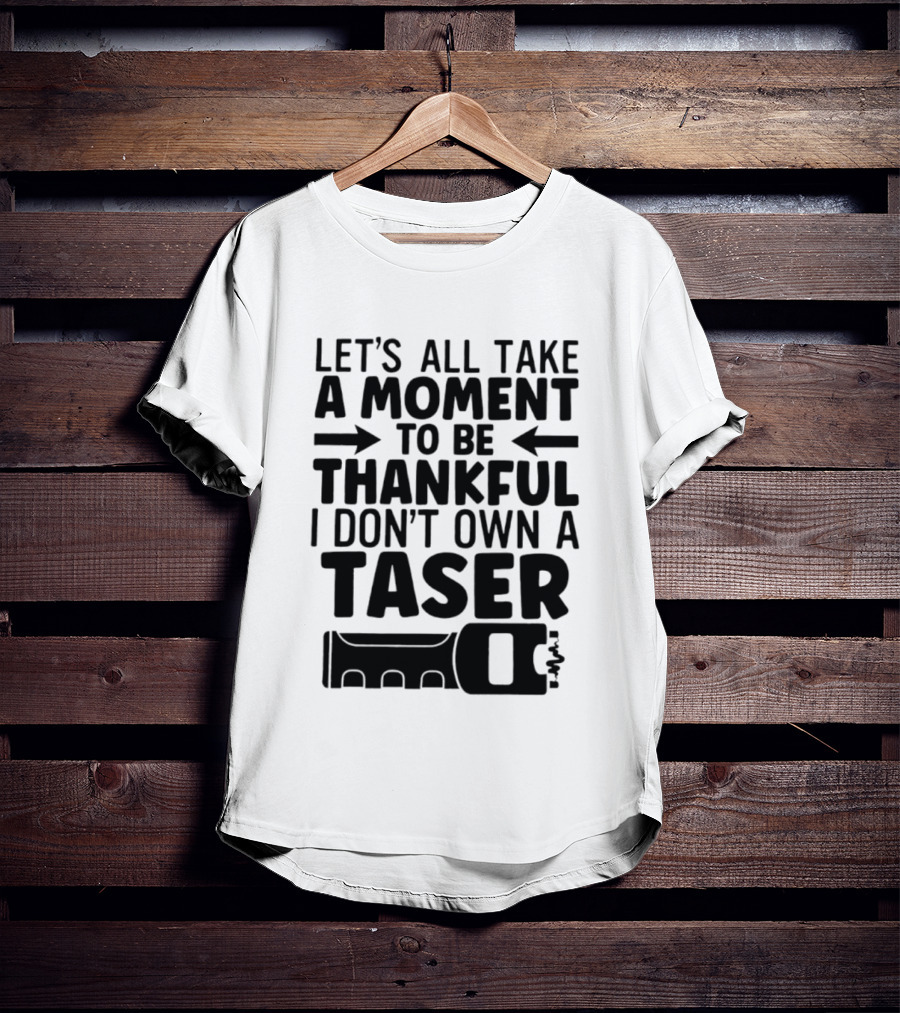 Let's All Take A Moment To Be Thankful I Don't Own A Taser T-Shirt