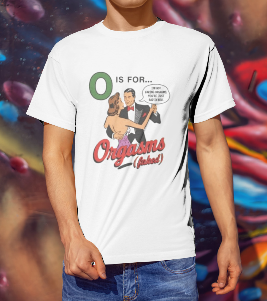 O Is For Orgasm Faked I'm Not Faking Orgasms You're Just Bad In Bed T-Shirt