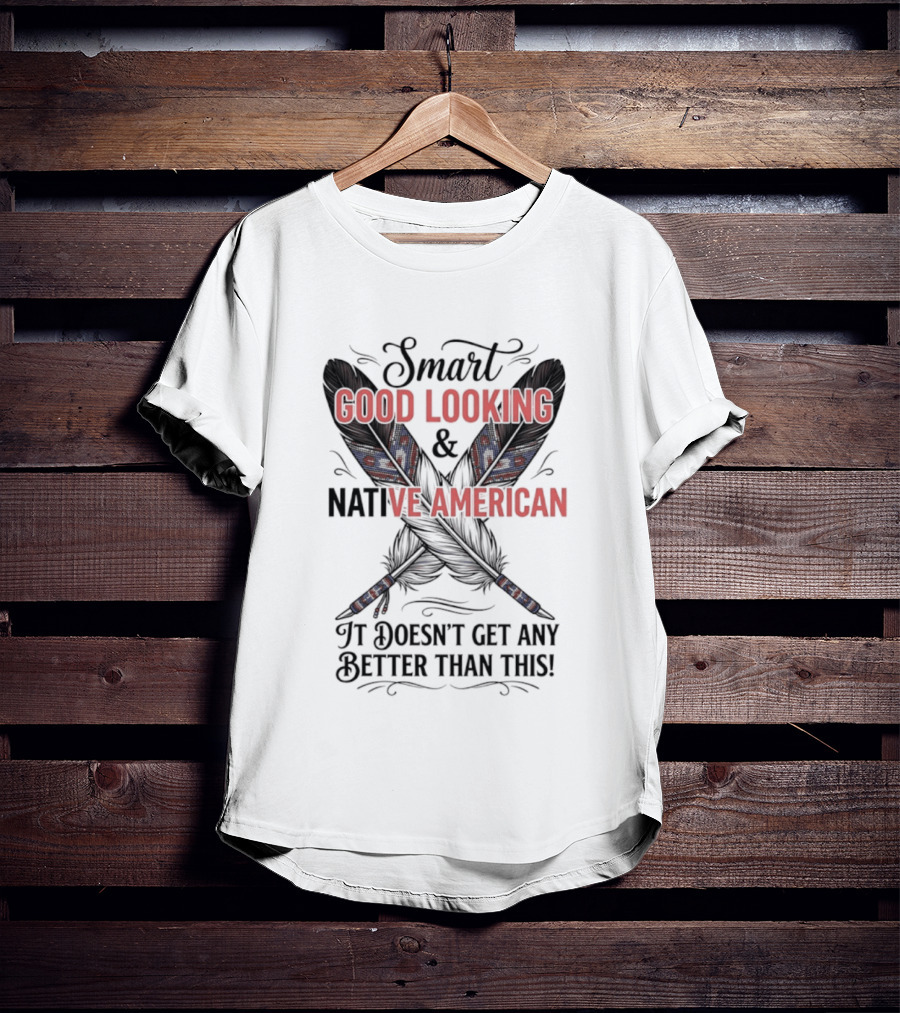 Smart Good Looking Native American It Doesn't Get Any Better Than This T-Shirt