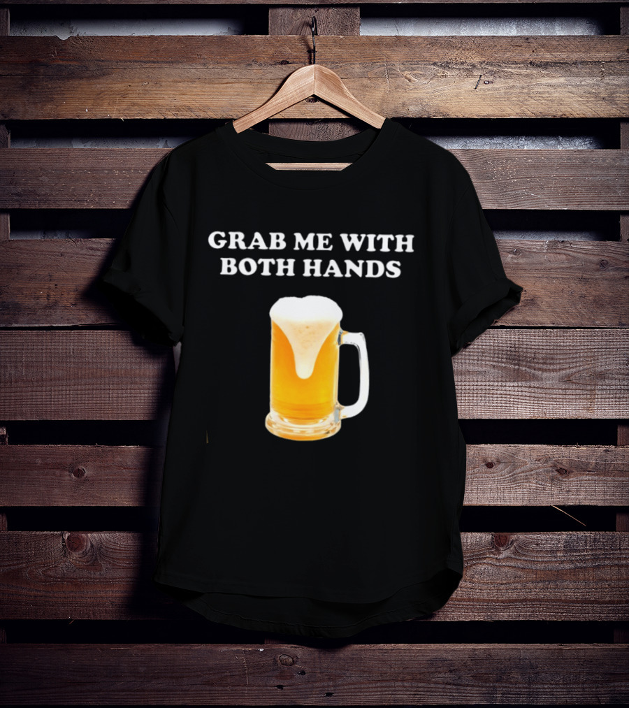 Grab Me With Both Hands Beer Frothy Drink T-Shirt