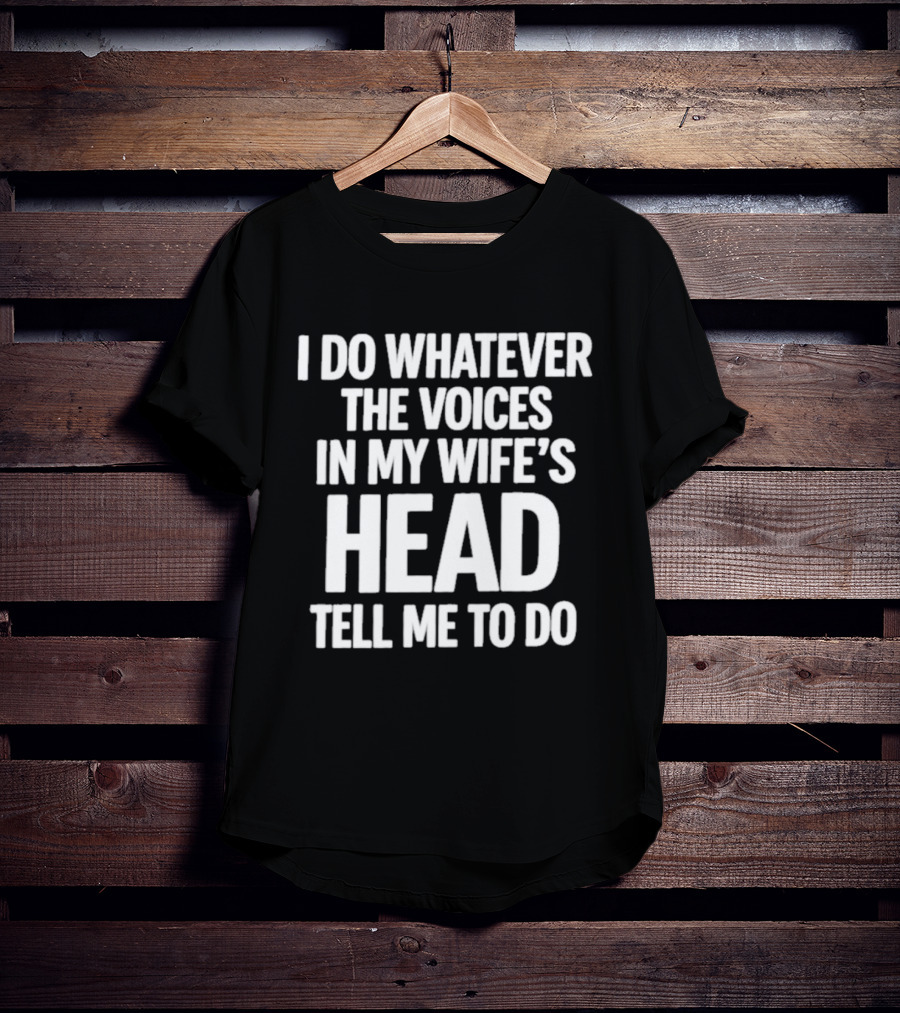I Do Whatever The Voices In My Wife's Head Tell Me To Do T-Shirt