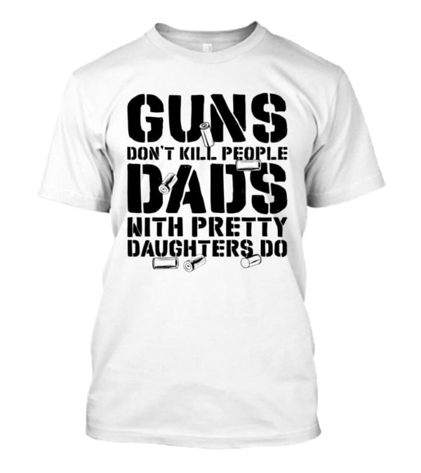 Guns Don't Kill People Dads With Pretty Daughters Do Bullet Casings T-Shirt
