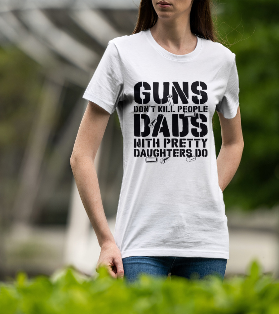 Guns Don't Kill People Dads With Pretty Daughters Do Bullet Casings T-Shirt