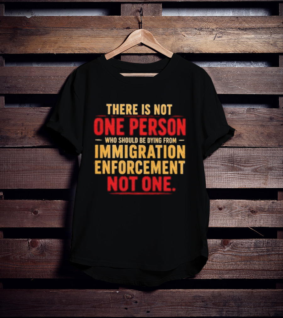 There Is Not One Person Dying From Immigration Enforcement Not One T-Shirt