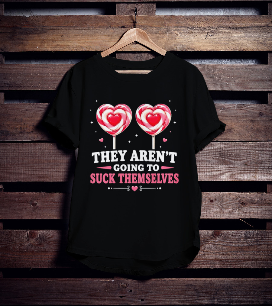 They Aren't Going To Suck Themselves Lollipop Heart Candies T-Shirt