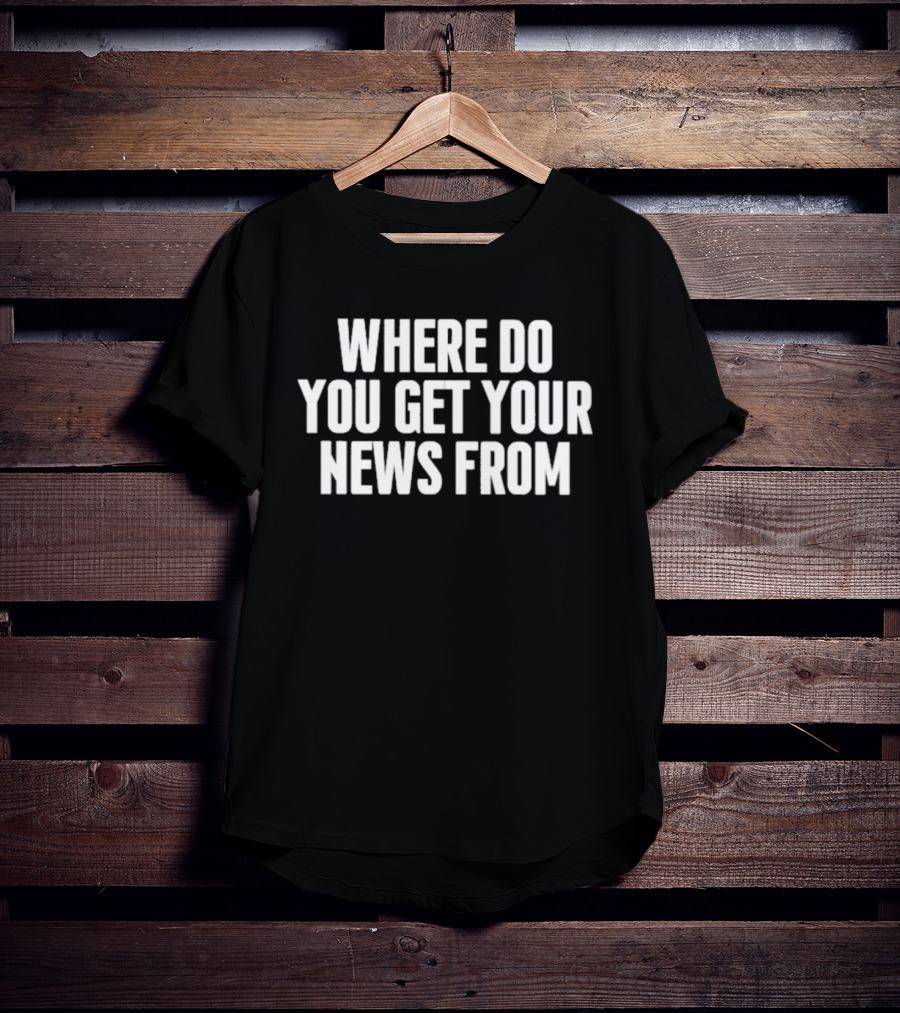Where Do You Get Your News From T-Shirt
