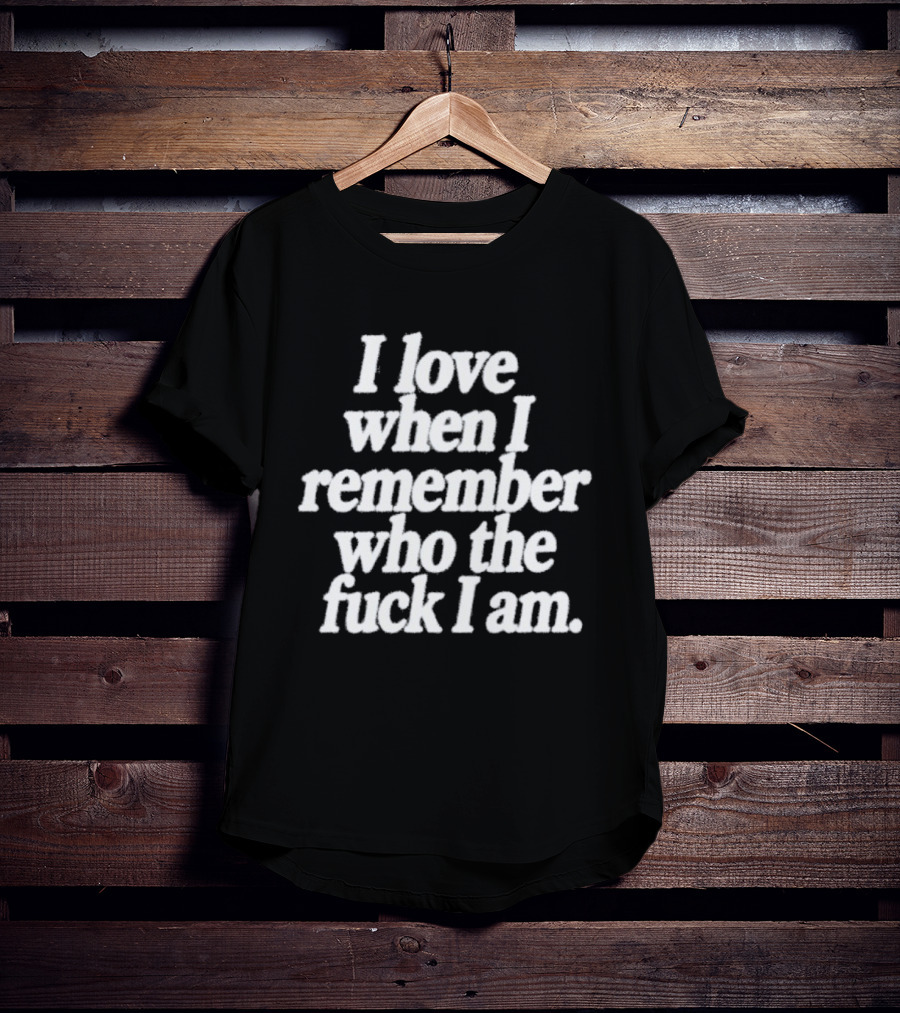I Love When I Remember Who The Fuck I Am Motivational Reminder T-Shirt