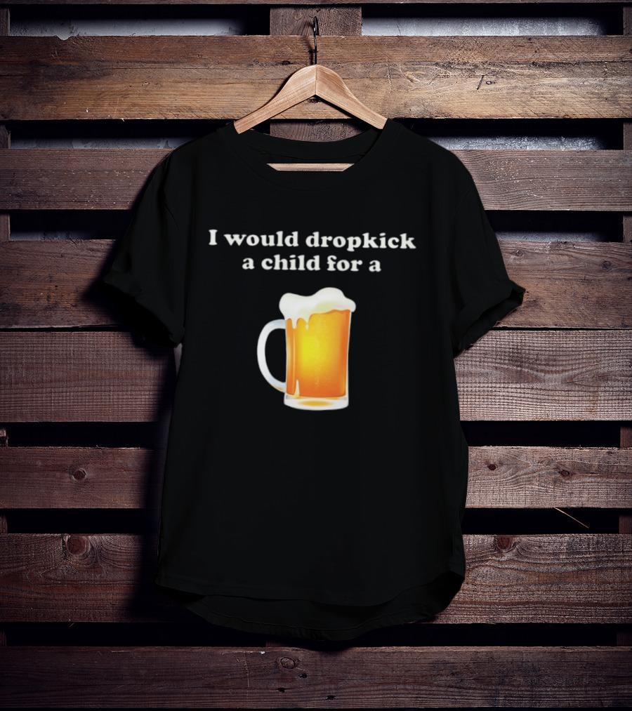 I Would Dropkick A Child For A Beer Drink Humor T-Shirt
