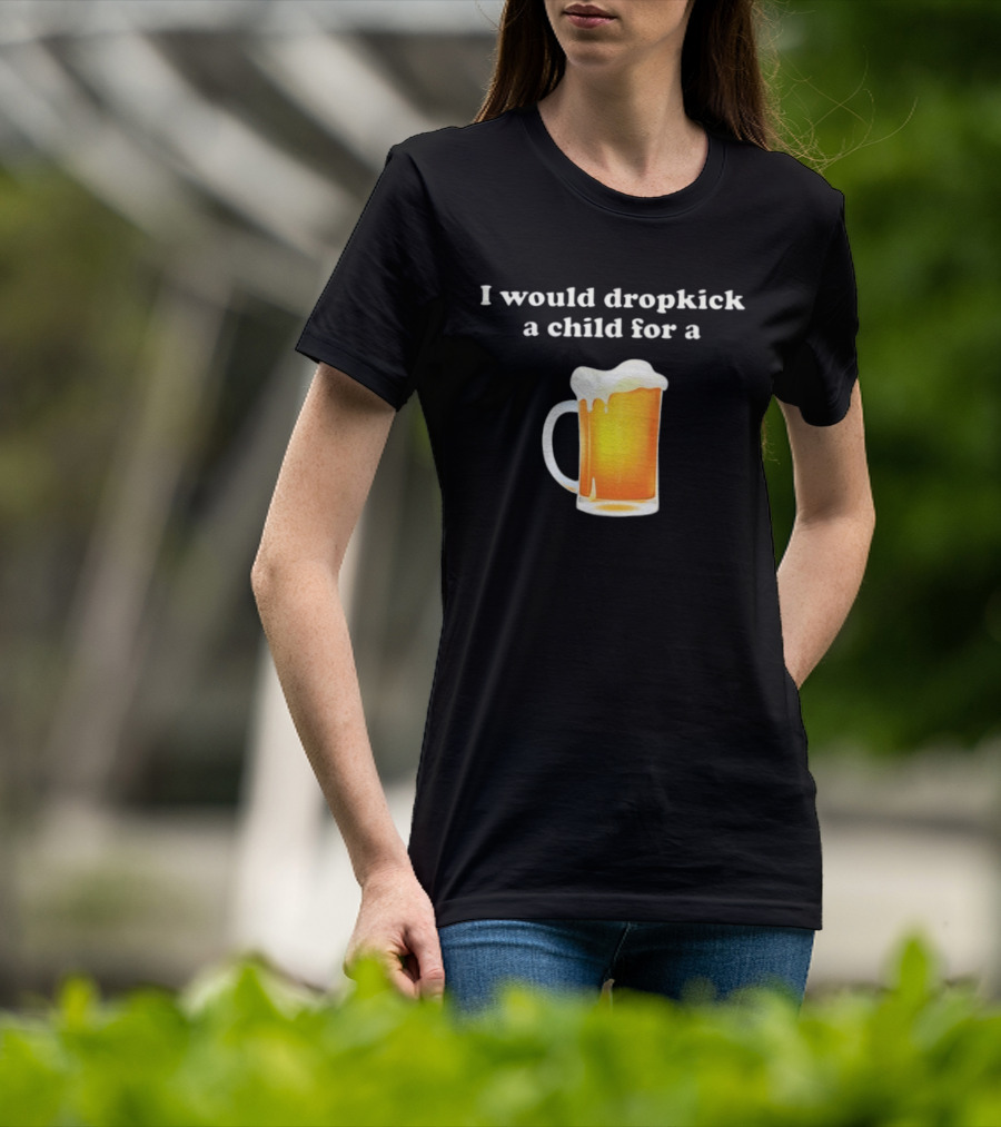 I Would Dropkick A Child For A Beer Drink Humor T-Shirt