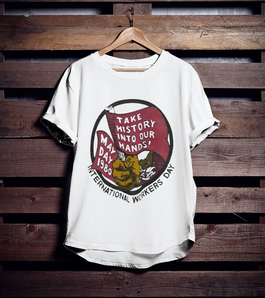 International Workers Day May Day 1980 Take History Into Our Hands T-Shirt