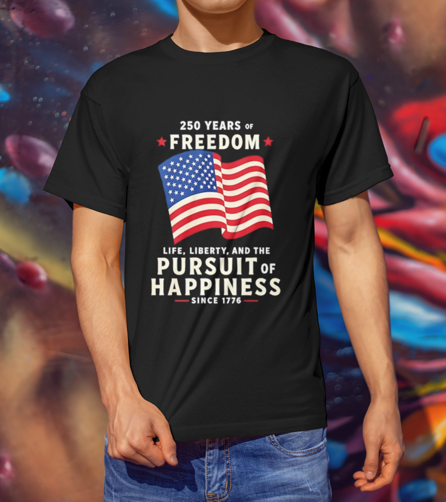 250 Years Of Freedom Life Liberty Pursuit Of Happiness Since 1776 American Flag T-Shirt