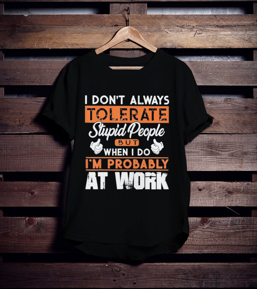I Don't Always Tolerate Stupid People But When I Do I'm Probably At Work T-Shirt