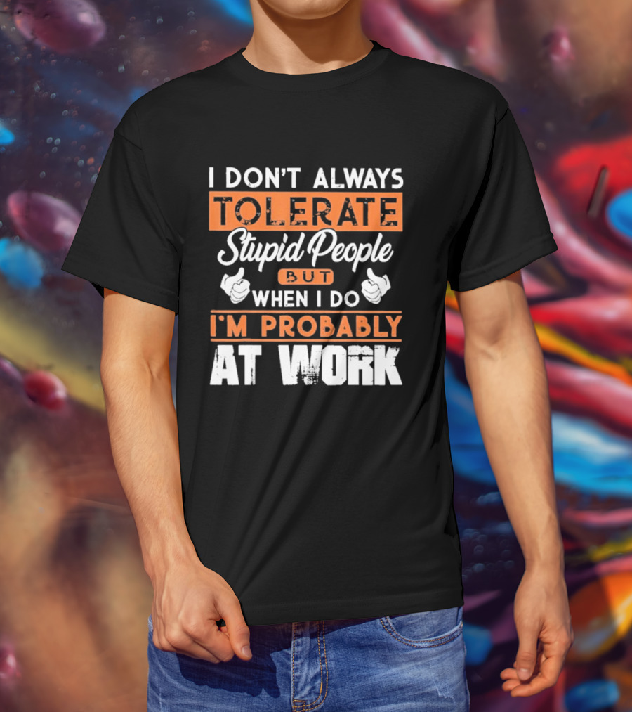 I Don't Always Tolerate Stupid People But When I Do I'm Probably At Work T-Shirt